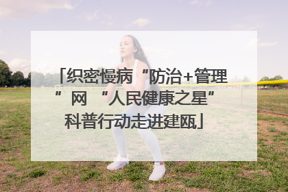 织密慢病“防治+管理”网 “人民健康之星”科普行动走进建瓯