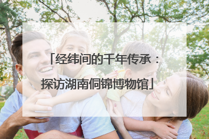 经纬间的千年传承：探访湖南侗锦博物馆