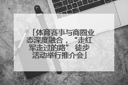 体育赛事与商圈业态深度融合，“走红军走过的路” 徒步活动举行推介会