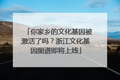 你家乡的文化基因被激活了吗？浙江文化基因图谱即将上线
