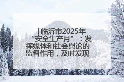 临沂市2025年“安全生产月”：发挥媒体和社会舆论的监督作用，及时发现并消除安全隐患