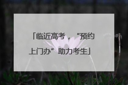 临近高考，“预约上门办”助力考生
