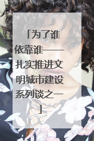 为了谁 依靠谁——扎实推进文明城市建设系列谈之一