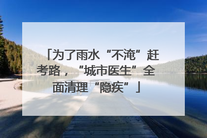 为了雨水“不淹”赶考路，“城市医生”全面清理“隐疾”