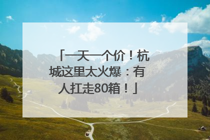 一天一个价！杭城这里太火爆：有人扛走80箱！