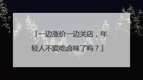 一边涨价一边关店，年轻人不爱吃卤味了吗？