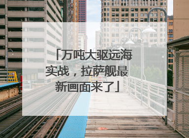 万吨大驱远海实战，拉萨舰最新画面来了