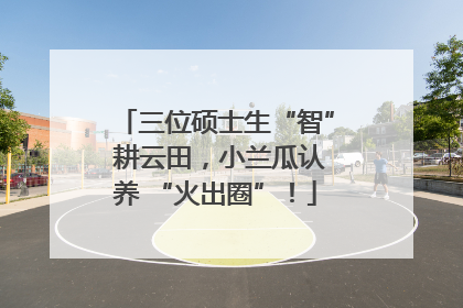 三位硕士生“智” 耕云田，小兰瓜认养 “火出圈”！