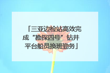 三亚边检站高效完成“勘探四号”钻井平台船员换班勤务