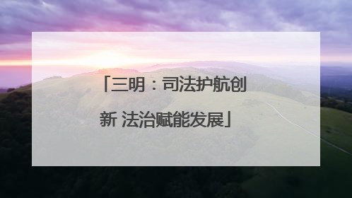 三明：司法护航创新 法治赋能发展