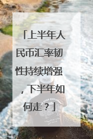 上半年人民币汇率韧性持续增强，下半年如何走？