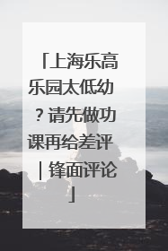 上海乐高乐园太低幼？请先做功课再给差评｜锋面评论