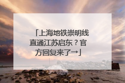 上海地铁崇明线直通江苏启东？官方回复来了→