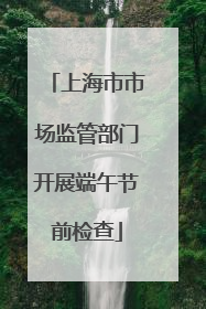上海市市场监管部门开展端午节前检查