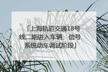 上海轨道交通18号线二期进入车辆、信号系统动车调试阶段