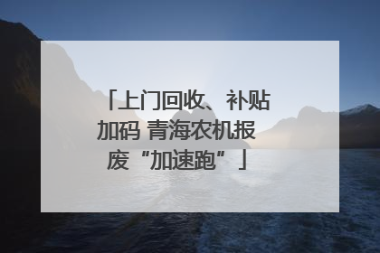 上门回收、补贴加码 青海农机报废“加速跑”