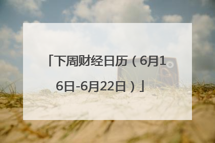 下周财经日历（6月16日-6月22日）