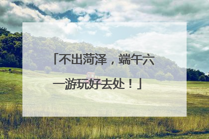 不出菏泽，端午六一游玩好去处！