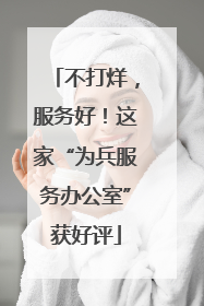 不打烊，服务好！这家“为兵服务办公室”获好评