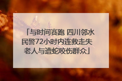 与时间赛跑 四川邻水民警72小时内连救走失老人与遭蛇咬伤群众