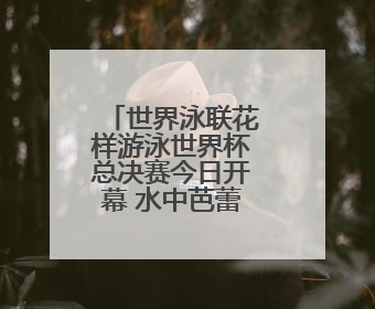 世界泳联花样游泳世界杯总决赛今日开幕 水中芭蕾古城绽放