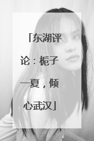 东湖评论：栀子一夏，倾心武汉