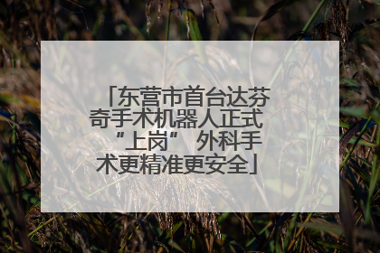 东营市首台达芬奇手术机器人正式“上岗” 外科手术更精准更安全