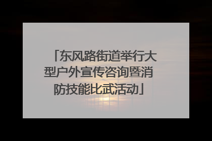 东风路街道举行大型户外宣传咨询暨消防技能比武活动