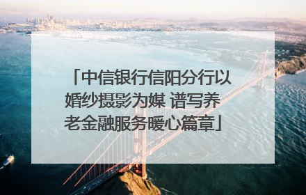 中信银行信阳分行以婚纱摄影为媒 谱写养老金融服务暖心篇章
