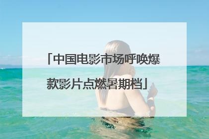 中国电影市场呼唤爆款影片点燃暑期档