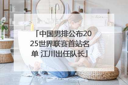 中国男排公布2025世界联赛首站名单 江川出任队长