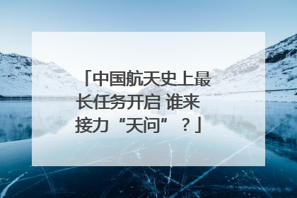 中国航天史上最长任务开启 谁来接力“天问”？