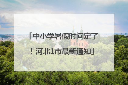 中小学暑假时间定了！河北1市最新通知