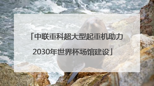 中联重科超大型起重机助力2030年世界杯场馆建设