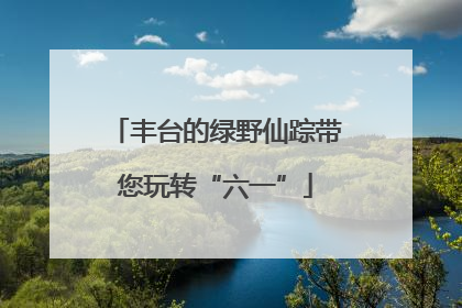 丰台的绿野仙踪带您玩转“六一”