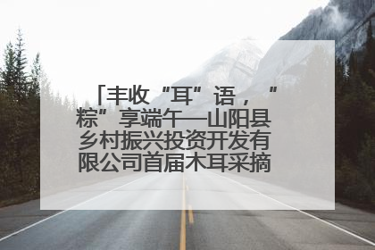 丰收“耳”语，“粽”享端午—山阳县乡村振兴投资开发有限公司首届木耳采摘活动盛大启幕