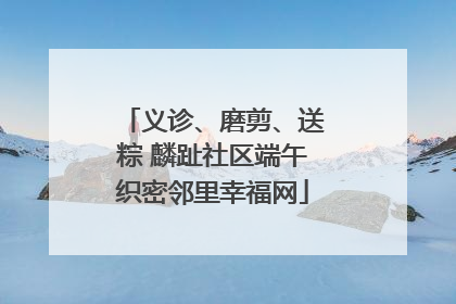 义诊、磨剪、送粽 麟趾社区端午织密邻里幸福网