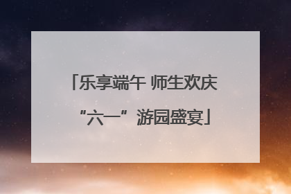 乐享端午 师生欢庆“六一”游园盛宴