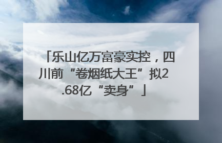 乐山亿万富豪实控，四川前“卷烟纸大王”拟2.68亿“卖身”