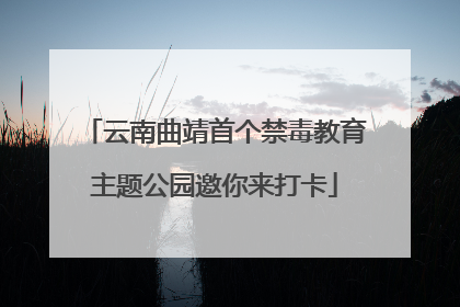 云南曲靖首个禁毒教育主题公园邀你来打卡