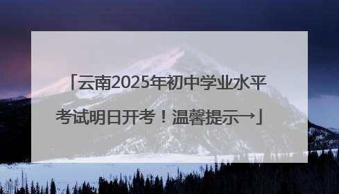 云南2025年初中学业水平考试明日开考！温馨提示→