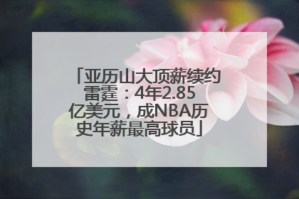 亚历山大顶薪续约雷霆：4年2.85亿美元，成NBA历史年薪最高球员