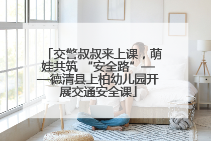交警叔叔来上课，萌娃共筑 “安全路”——德清县上柏幼儿园开展交通安全课