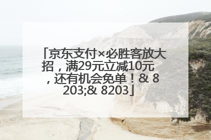 京东支付×必胜客放大招，满29元立减10元，还有机会免单！& 8203;& 8203