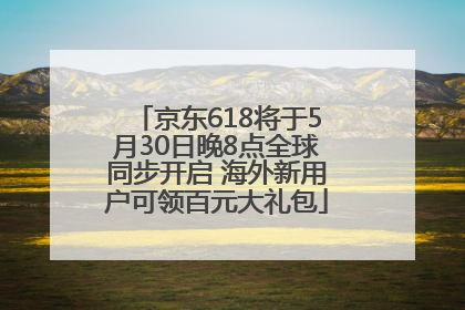 京东618将于5月30日晚8点全球同步开启 海外新用户可领百元大礼包