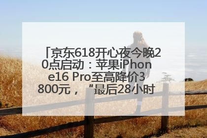 京东618开心夜今晚20点启动：苹果iPhone16 Pro至高降价3800元，“最后28小时”推出十二大补贴