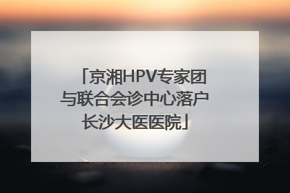 京湘HPV专家团与联合会诊中心落户长沙大医医院