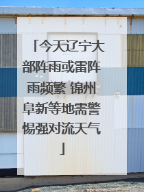 今天辽宁大部阵雨或雷阵雨频繁 锦州阜新等地需警惕强对流天气