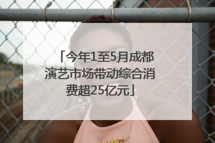 今年1至5月成都演艺市场带动综合消费超25亿元