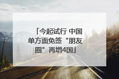 今起试行 中国单方面免签“朋友圈”再增4国